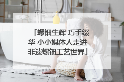 螺钿生辉 巧手缀华 小小媒体人走进非遗螺钿工艺世界
