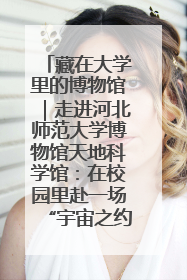 藏在大学里的博物馆｜走进河北师范大学博物馆天地科学馆：在校园里赴一场“宇宙之约”