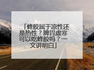 蜂胶属于凉性还是热性？脾胃虚寒可以吃蜂胶吗？一文讲明白