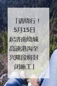 请绕行！5月15日起济南绕城高速港沟至兴隆段将封闭施工