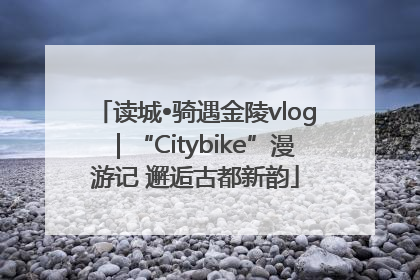 读城•骑遇金陵vlog｜“Citybike”漫游记 邂逅古都新韵