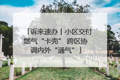 诉来速办丨小区交付燃气“卡壳” 跨区协调内外“通气”