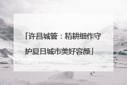 许昌城管：精耕细作守护夏日城市美好容颜