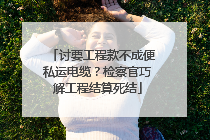 讨要工程款不成便私运电缆？检察官巧解工程结算死结