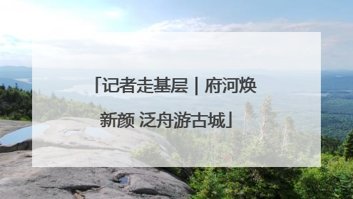 记者走基层｜府河焕新颜 泛舟游古城