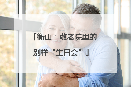 衡山：敬老院里的别样“生日会”