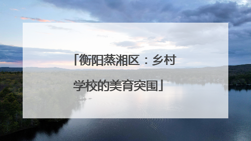 衡阳蒸湘区：乡村学校的美育突围