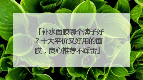 补水面膜哪个牌子好？十大平价又好用的面膜，良心推荐不踩雷