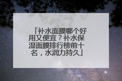 补水面膜哪个好用又便宜？补水保湿面膜排行榜前十名，水润力持久