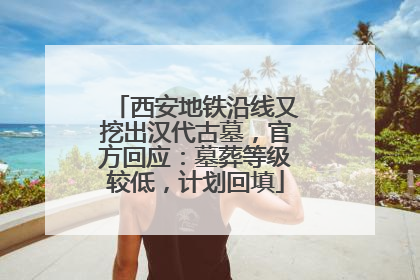 西安地铁沿线又挖出汉代古墓，官方回应：墓葬等级较低，计划回填