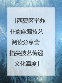 西夏区举办非遗麻编技艺阅读分享会 指尖技艺传递文化温度