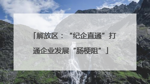 解放区：“纪企直通”打通企业发展“肠梗阻”