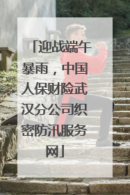 迎战端午暴雨，中国人保财险武汉分公司织密防汛服务网