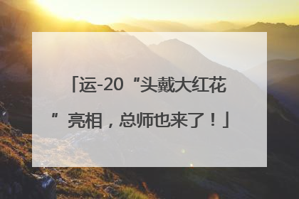 运-20“头戴大红花”亮相，总师也来了！