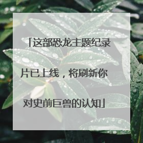 这部恐龙主题纪录片已上线，将刷新你对史前巨兽的认知