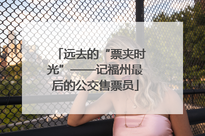 远去的“票夹时光”——记福州最后的公交售票员
