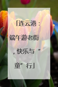连云港：端午游老街，快乐与“童”行