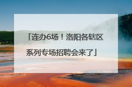 连办6场！洛阳各辖区系列专场招聘会来了