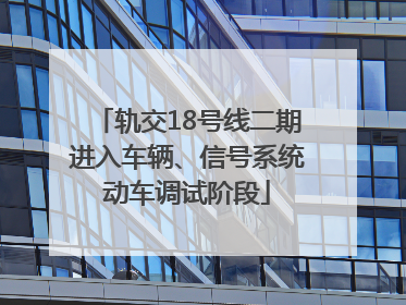 轨交18号线二期进入车辆、信号系统动车调试阶段