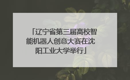 辽宁省第三届高校智能机器人创意大赛在沈阳工业大学举行