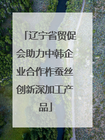 辽宁省贸促会助力中韩企业合作柞蚕丝创新深加工产品