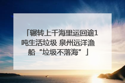 辗转上千海里运回逾1吨生活垃圾 泉州远洋渔船“垃圾不落海”