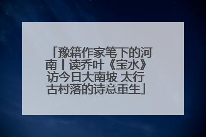 豫籍作家笔下的河南丨读乔叶《宝水》访今日大南坡 太行古村落的诗意重生