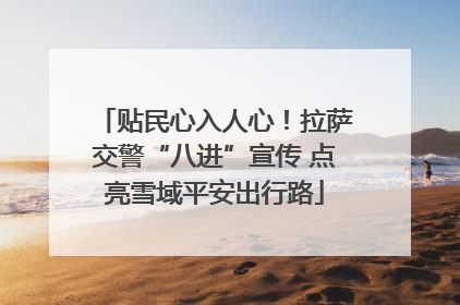 贴民心入人心！拉萨交警“八进”宣传 点亮雪域平安出行路