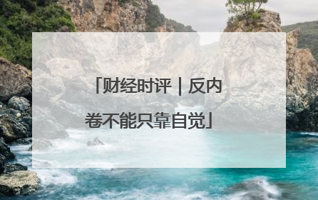 财经时评｜反内卷不能只靠自觉