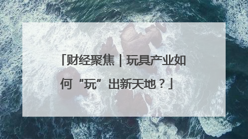 财经聚焦｜玩具产业如何“玩”出新天地？