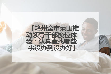 赣州全市范围推动领导干部换位体验：认真查找哪些事没办到没办好