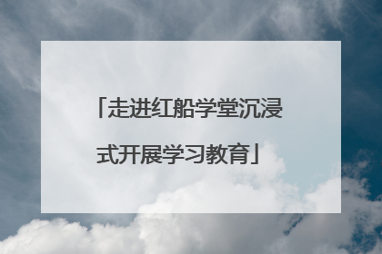 走进红船学堂沉浸式开展学习教育