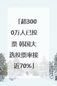 超3000万人已投票 韩国大选投票率接近70%