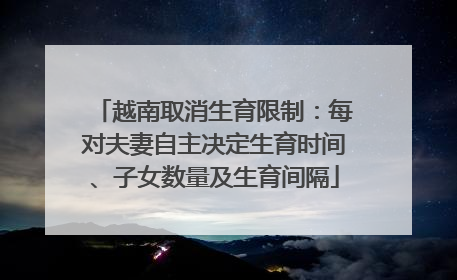 越南取消生育限制：每对夫妻自主决定生育时间、子女数量及生育间隔
