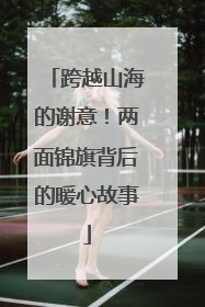 跨越山海的谢意！两面锦旗背后的暖心故事