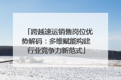 跨越速运销售岗位优势解码：多维赋能构建行业竞争力新范式