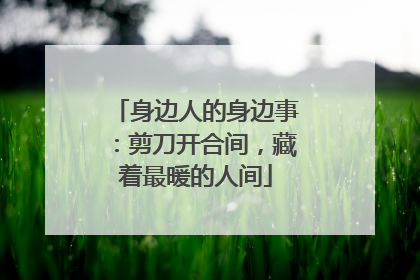 身边人的身边事：剪刀开合间，藏着最暖的人间