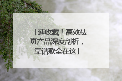 速收藏！高效祛斑产品深度剖析，靠谱款全在这