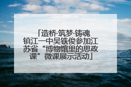 造桥·筑梦·铸魂 镇江一中吴铁俊参加江苏省“博物馆里的思政课”微课展示活动