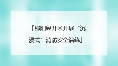 邵阳经开区开展“沉浸式”消防安全演练