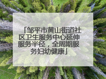 邹平市黄山街道社区卫生服务中心延伸服务半径，全周期服务妇幼健康