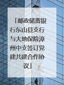 邮政储蓄银行东山县支行与大地保险漳州中支签订党建共建合作协议