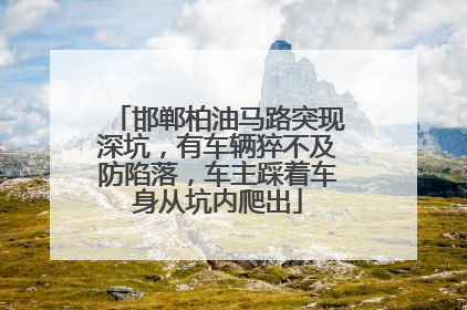 邯郸柏油马路突现深坑，有车辆猝不及防陷落，车主踩着车身从坑内爬出