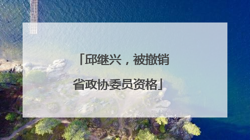 邱继兴，被撤销省政协委员资格