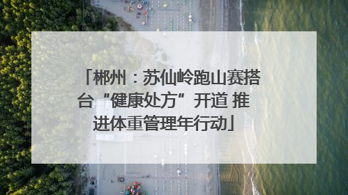 郴州：苏仙岭跑山赛搭台“健康处方”开道 推进体重管理年行动