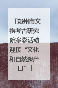 郑州市文物考古研究院多彩活动迎接“文化和自然遗产日”