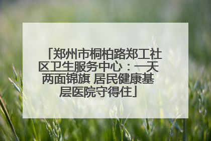 郑州市桐柏路郑工社区卫生服务中心：一天两面锦旗 居民健康基层医院守得住