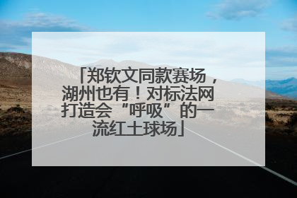 郑钦文同款赛场，湖州也有！对标法网打造会“呼吸”的一流红土球场