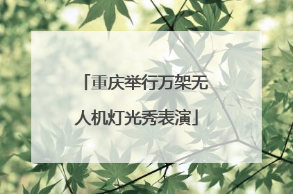 重庆举行万架无人机灯光秀表演