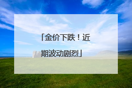金价下跌！近期波动剧烈